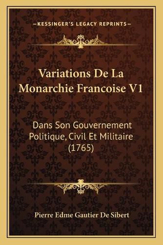 Variations de La Monarchie Francoise V1: Dans Son Gouvernement Politique, Civil Et Militaire (1765)