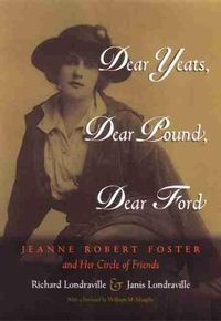 Cover image for Dear Yeats, Dear Pound, Dear Ford: Jeanne Robert Foster and Her Circle of Friends