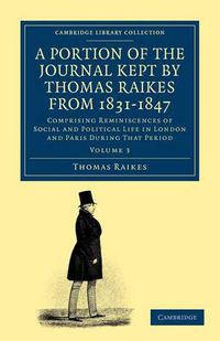 Cover image for A Portion of the Journal Kept by Thomas Raikes, Esq., from 1831-1847: Comprising Reminiscences of Social and Political Life in London and Paris during that Period