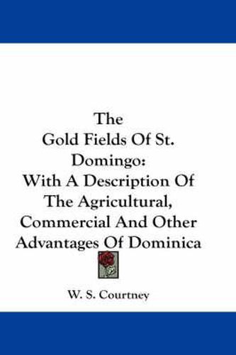 Cover image for The Gold Fields of St. Domingo: With a Description of the Agricultural, Commercial and Other Advantages of Dominica