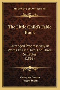 Cover image for The Little Child's Fable Book: Arranged Progressively in Words of One, Two, and Three Syllables (1868)