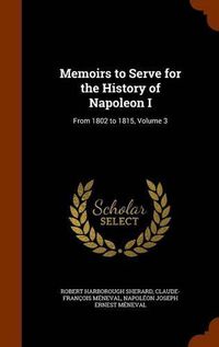 Cover image for Memoirs to Serve for the History of Napoleon I: From 1802 to 1815, Volume 3