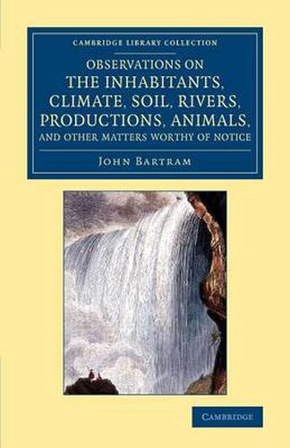 Cover image for Observations on the Inhabitants, Climate, Soil, Rivers, Productions, Animals, and Other Matters Worthy of Notice: Made by Mr John Bartram, in his Travels from Pensilvania to Onondago, Oswego and the Lake Ontario, in Canada