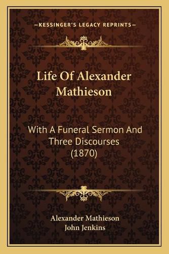 Life of Alexander Mathieson: With a Funeral Sermon and Three Discourses (1870)