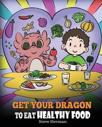 Cover image for Get Your Dragon To Eat Healthy Food: A Story About Nutrition and Healthy Food Choices