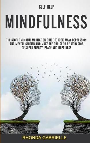 Cover image for Self Help: Mindfulness: The Secret Mindful Meditation Guide To Kick Away Depression And Mental Clutter And Make The Choice To Be Attractor Of Super Energy, Peace And Happiness