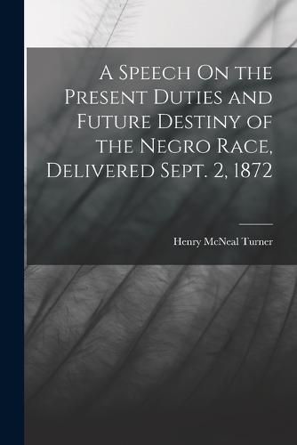 Cover image for A Speech On the Present Duties and Future Destiny of the Negro Race, Delivered Sept. 2, 1872