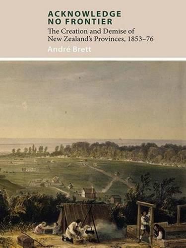 Cover image for Acknowledge No Frontier: The Creation & Demise of NZ's Provinces 1853-76