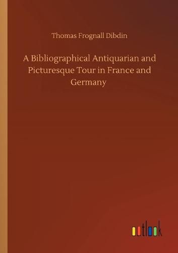 Cover image for A Bibliographical Antiquarian and Picturesque Tour in France and Germany