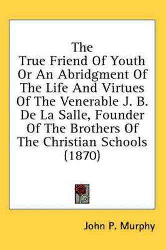 Cover image for The True Friend of Youth or an Abridgment of the Life and Virtues of the Venerable J. B. de La Salle, Founder of the Brothers of the Christian Schools (1870)