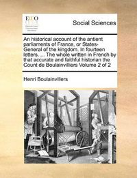 Cover image for An Historical Account of the Antient Parliaments of France, or States-General of the Kingdom. in Fourteen Letters. ... the Whole Written in French by That Accurate and Faithful Historian the Count de Boulainvilliers Volume 2 of 2