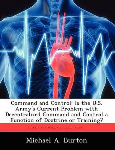 Cover image for Command and Control: Is the U.S. Army's Current Problem with Decentralized Command and Control a Function of Doctrine or Training?