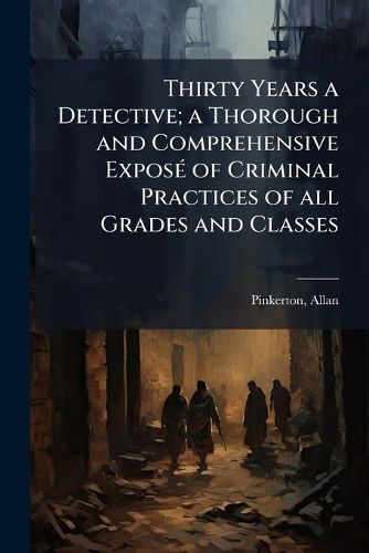 Cover image for Thirty Years a Detective; a Thorough and Comprehensive ExposA(c) of Criminal Practices of all Grades and Classes