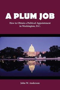 Cover image for A Plum Job: How to Obtain a Political Appointment in Washington, D.C.