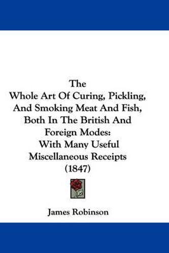 Cover image for The Whole Art of Curing, Pickling, and Smoking Meat and Fish, Both in the British and Foreign Modes: With Many Useful Miscellaneous Receipts (1847)