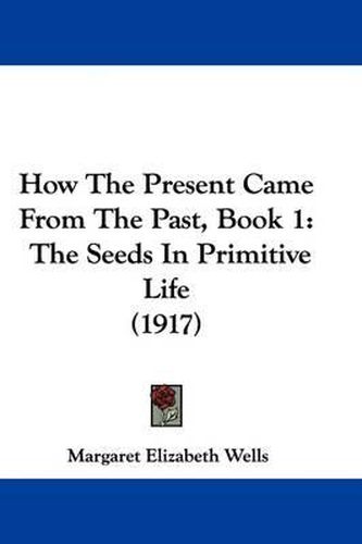 Cover image for How the Present Came from the Past, Book 1: The Seeds in Primitive Life (1917)