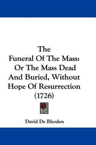 Cover image for The Funeral of the Mass: Or the Mass Dead and Buried, Without Hope of Resurrection (1726)