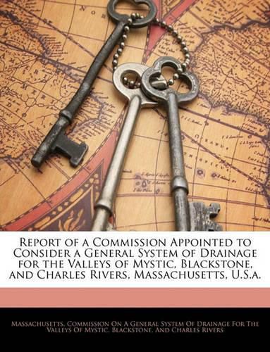 Cover image for Report of a Commission Appointed to Consider a General System of Drainage for the Valleys of Mystic, Blackstone, and Charles Rivers, Massachusetts, U.S.A.