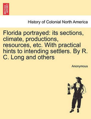 Cover image for Florida Portrayed: Its Sections, Climate, Productions, Resources, Etc. with Practical Hints to Intending Settlers. by R. C. Long and Others