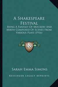 Cover image for A Shakespeare Festival: Being a Fantasy of Mockery and Mirth Composed of Scenes from Various Plays (1916)