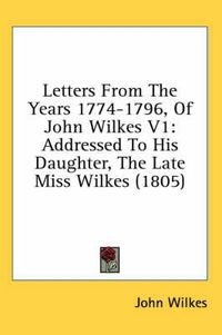 Cover image for Letters from the Years 1774-1796, of John Wilkes V1: Addressed to His Daughter, the Late Miss Wilkes (1805)