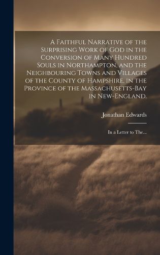 Cover image for A Faithful Narrative of the Surprising Work of God in the Conversion of Many Hundred Souls in Northampton, and the Neighbouring Towns and Villages of the County of Hampshire, in the Province of the Massachusetts-Bay in New-England.