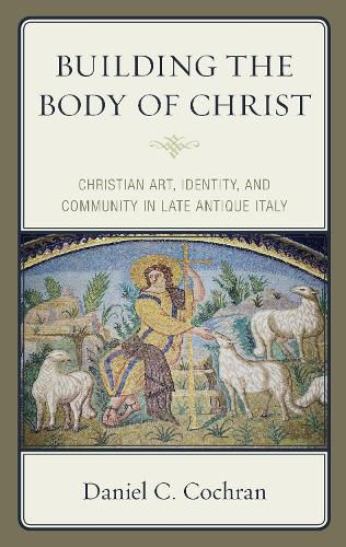 Cover image for Building the Body of Christ: Christian Art, Identity, and Community in Late Antique Italy
