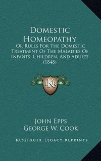 Cover image for Domestic Homeopathy: Or Rules for the Domestic Treatment of the Maladies of Infants, Children, and Adults (1848)