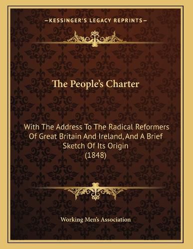 Cover image for The People's Charter: With the Address to the Radical Reformers of Great Britain and Ireland, and a Brief Sketch of Its Origin (1848)
