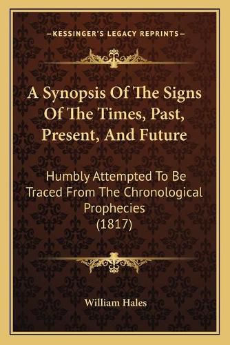 A Synopsis of the Signs of the Times, Past, Present, and Future: Humbly Attempted to Be Traced from the Chronological Prophecies (1817)