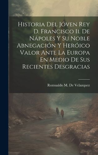 Cover image for Historia Del Joven Rey D. Francisco Ii. De Napoles Y Su Noble Abnegacion Y Heroico Valor Ante La Europa En Medio De Sus Recientes Desgracias