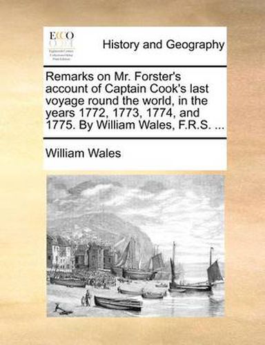 Remarks on Mr. Forster's Account of Captain Cook's Last Voyage Round the World, in the Years 1772, 1773, 1774, and 1775. by William Wales, F.R.S. ...