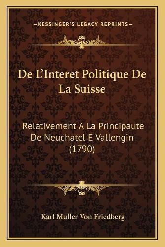 Cover image for de L'Interet Politique de La Suisse: Relativement a la Principaute de Neuchatel E Vallengin (1790)