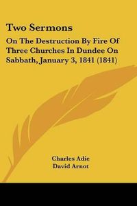 Cover image for Two Sermons: On the Destruction by Fire of Three Churches in Dundee on Sabbath, January 3, 1841 (1841)