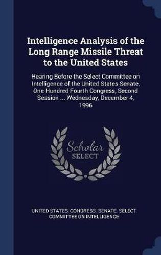 Intelligence Analysis of the Long Range Missile Threat to the United States: Hearing Before the Select Committee on Intelligence of the United States Senate, One Hundred Fourth Congress, Second Session ... Wednesday, December 4, 1996