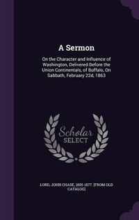 Cover image for A Sermon: On the Character and Influence of Washington, Delivered Before the Union Continentals, of Buffalo, on Sabbath, February 22d, 1863