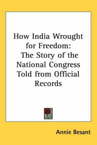 Cover image for How India Wrought for Freedom: The Story of the National Congress Told from Official Records