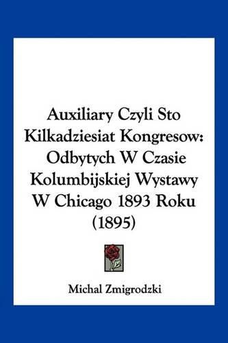 Cover image for Auxiliary Czyli Sto Kilkadziesiat Kongresow: Odbytych W Czasie Kolumbijskiej Wystawy W Chicago 1893 Roku (1895)