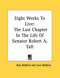 Cover image for Eight Weeks to Live: The Last Chapter in the Life of Senator Robert A. Taft