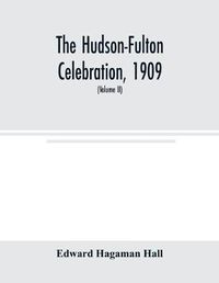 Cover image for The Hudson-Fulton celebration, 1909, the fourth annual report of the Hudson-Fulton celebration commission to the Legislature of the state of New York. Transmitted to the Legislature, May twentieth, nineteen ten (Volume II)