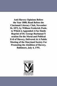 Cover image for Anti-Slavery Opinions Before the Year 1800; Read Before the Cincinnati Literary Club, November 16, 1872, by William Frederick Poole. to Which is Appended A Fac Simile Reprint of Dr. George Buchanan'S oration On the Moral and Political Evil of Slavery, Deli