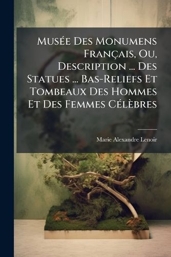 Cover image for Mus E Des Monumens Fran Ais, Ou, Description ... Des Statues ... Bas-Reliefs Et Tombeaux Des Hommes Et Des Femmes C L Bres