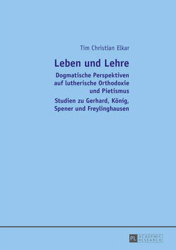 Leben Und Lehre: Dogmatische Perspektiven Auf Lutherische Orthodoxie Und Pietismus- Studien Zu Gerhard, Koenig, Spener Und Freylinghausen