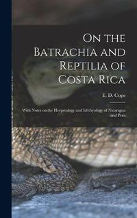 Cover image for On the Batrachia and Reptilia of Costa Rica: With Notes on the Herpetology and Ichthyology of Nicaragua and Peru