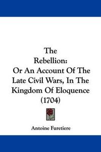 Cover image for The Rebellion: Or An Account Of The Late Civil Wars, In The Kingdom Of Eloquence (1704)