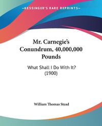 Cover image for Mr. Carnegie's Conundrum, 40,000,000 Pounds: What Shall I Do with It? (1900)