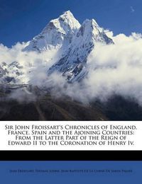 Cover image for Sir John Froissart's Chronicles of England, France, Spain and the Ajoining Countries: From the Latter Part of the Reign of Edward II to the Coronation of Henry IV.