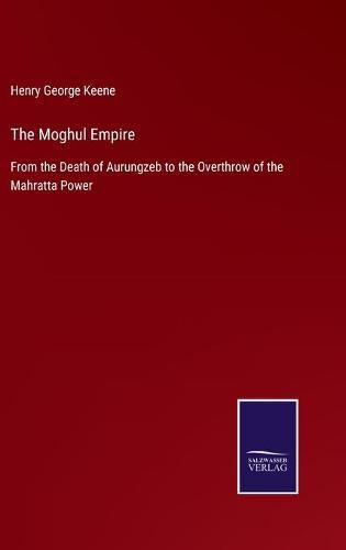 Cover image for The Moghul Empire: From the Death of Aurungzeb to the Overthrow of the Mahratta Power