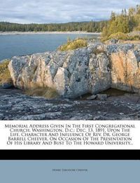 Cover image for Memorial Address Given in the First Congregational Church, Washington, D.C.: Dec. 13, 1891, Upon the Life, Character and Influence of REV. Dr. George Barrell Cheever, on Occasion of the Presentation of His Library and Bust to the Howard University...