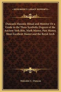 Cover image for Duncan's Masonic Ritual and Monitor or a Guide to the Three Symbolic Degrees of the Ancient York Rite, Mark Master, Past Master, Most Excellent Master and the Royal Arch